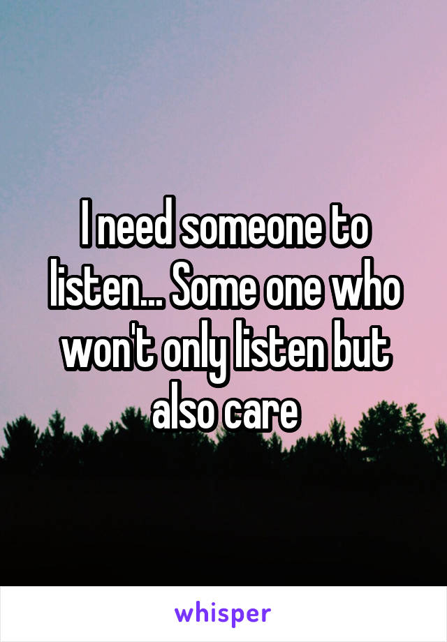 I need someone to listen... Some one who won't only listen but also care