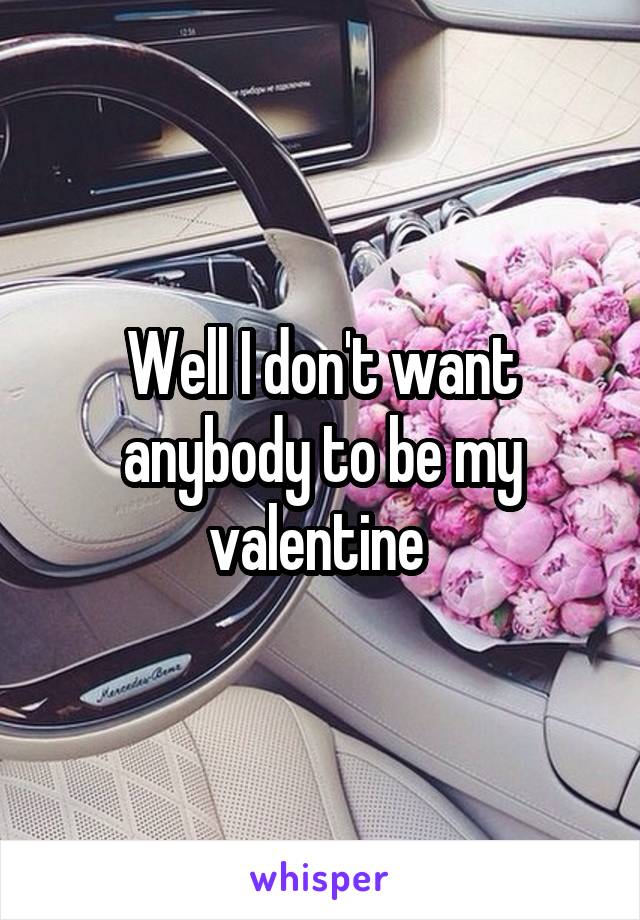 Well I don't want anybody to be my valentine 