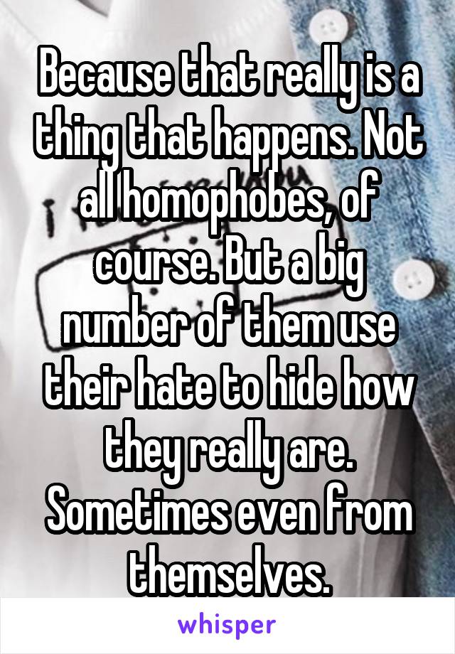Because that really is a thing that happens. Not all homophobes, of course. But a big number of them use their hate to hide how they really are. Sometimes even from themselves.