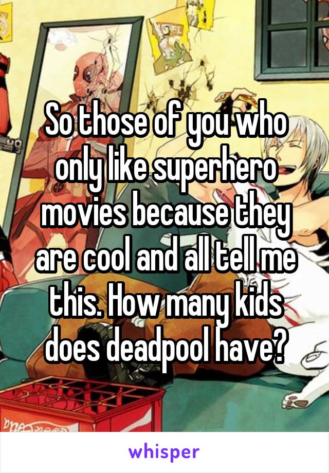 So those of you who only like superhero movies because they are cool and all tell me this. How many kids does deadpool have?