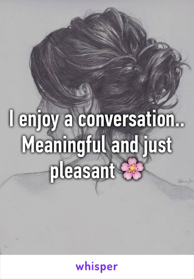 I enjoy a conversation..
Meaningful and just pleasant 🌸