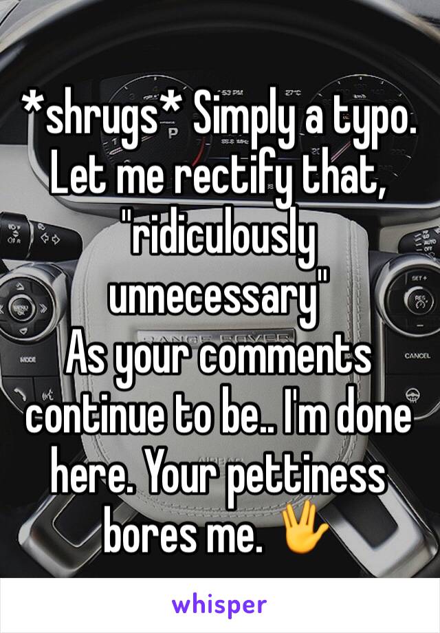 *shrugs* Simply a typo. 
Let me rectify that, "ridiculously unnecessary"
As your comments continue to be.. I'm done here. Your pettiness bores me. 🖖