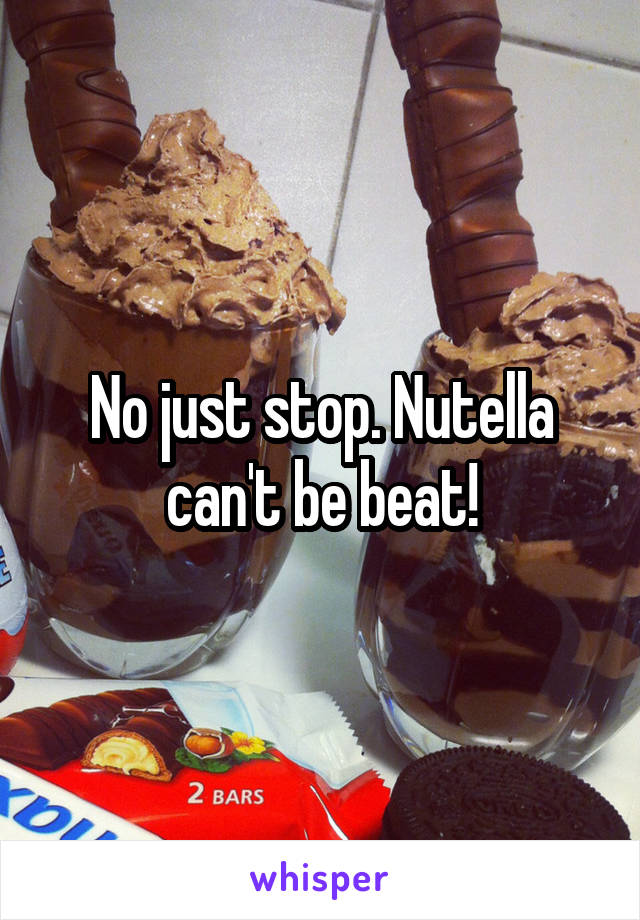No just stop. Nutella can't be beat!