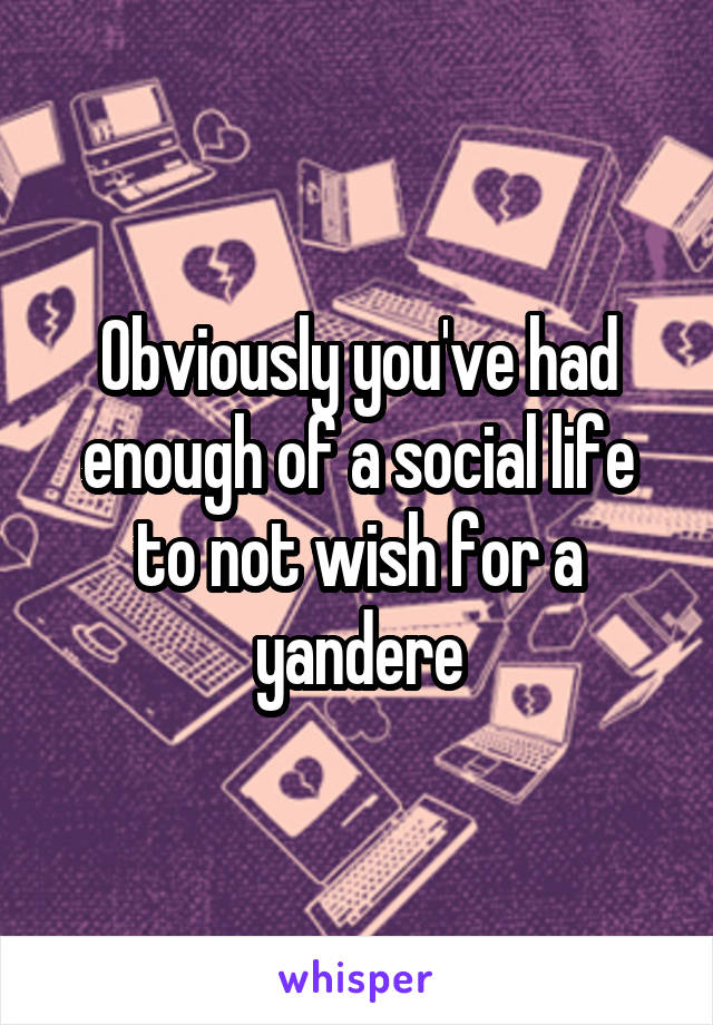 Obviously you've had enough of a social life to not wish for a yandere