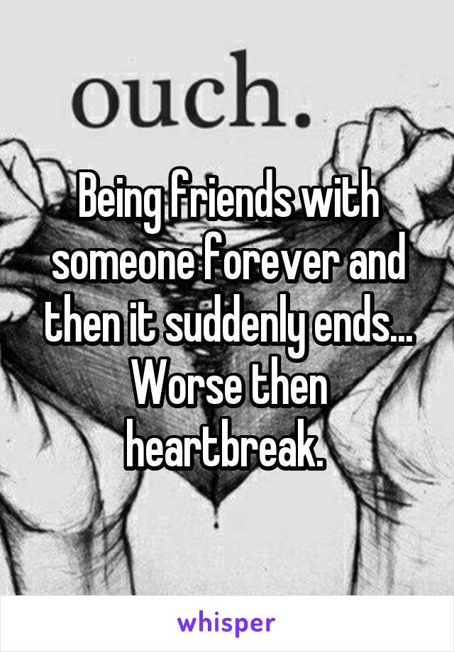 Being friends with someone forever and then it suddenly ends... Worse then heartbreak. 