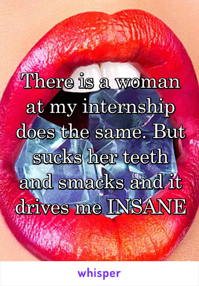 There is a woman at my internship does the same. But sucks her teeth and smacks and it drives me INSANE