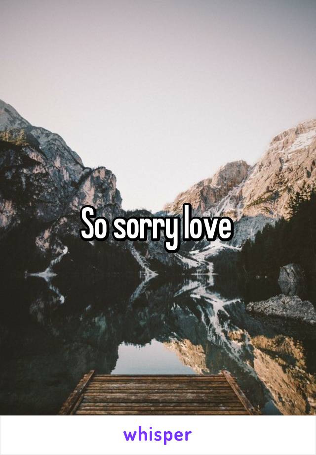 So sorry love 