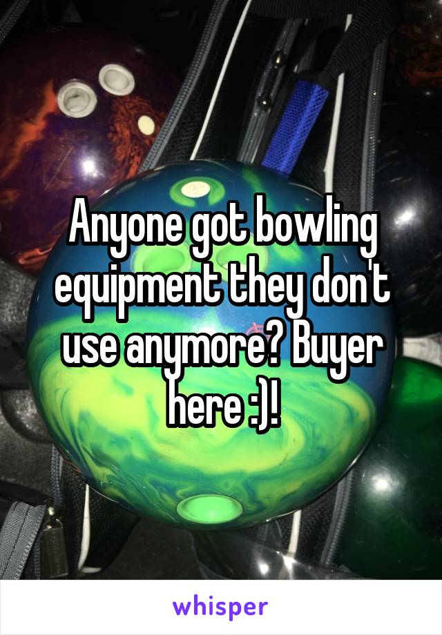 Anyone got bowling equipment they don't use anymore? Buyer here :)!