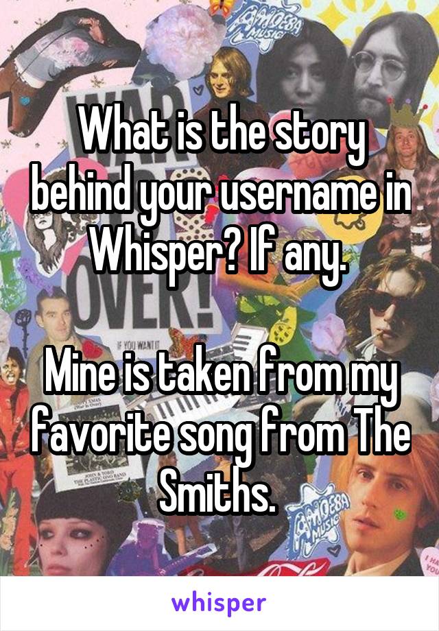 What is the story behind your username in Whisper? If any. 

Mine is taken from my favorite song from The Smiths. 