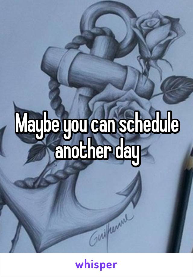 Maybe you can schedule another day