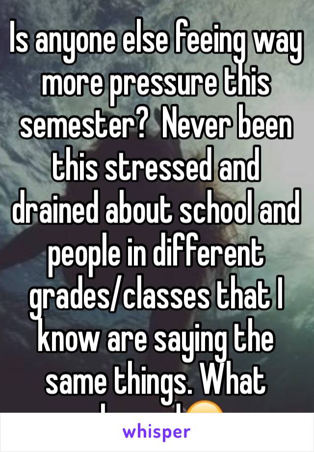 Is anyone else feeing way more pressure this semester?  Never been this stressed and drained about school and people in different grades/classes that I know are saying the same things. What changed😔