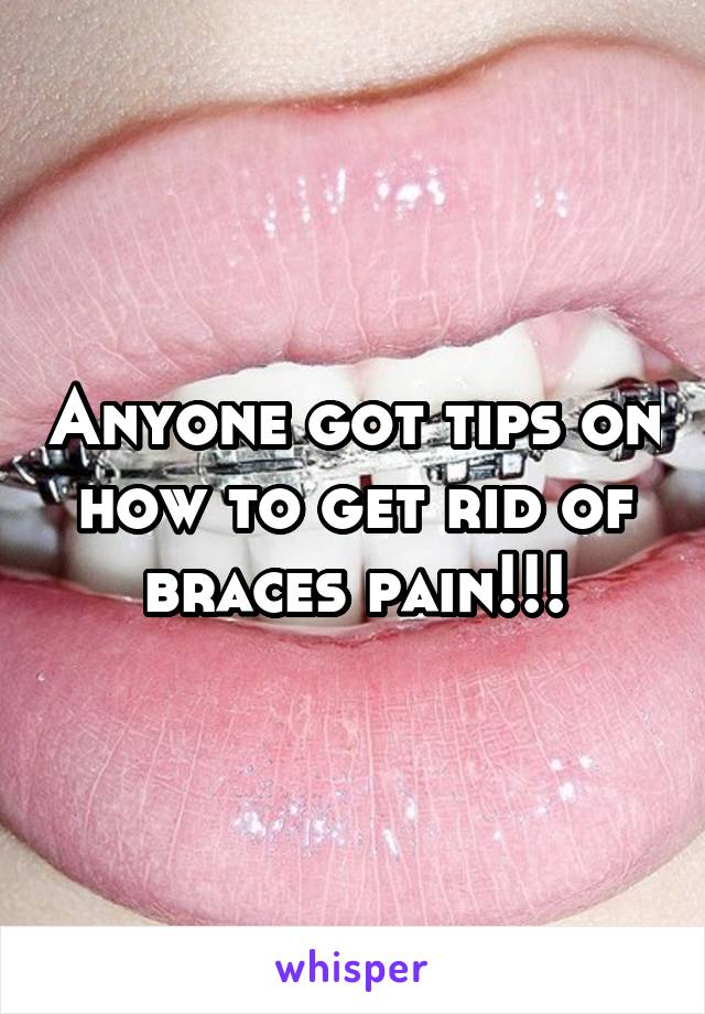 Anyone got tips on how to get rid of braces pain!!!