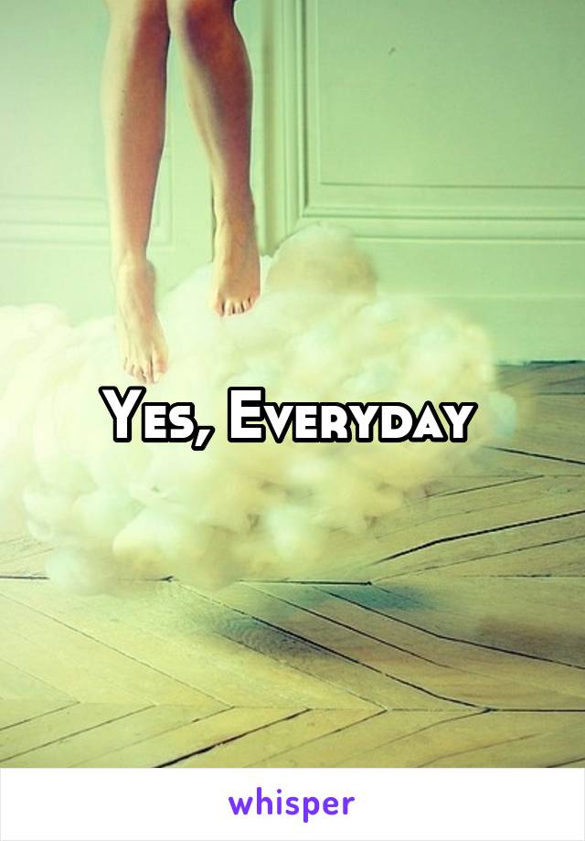 Yes, Everyday 