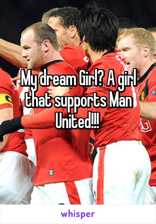 My dream Girl? A girl that supports Man United!!! 
