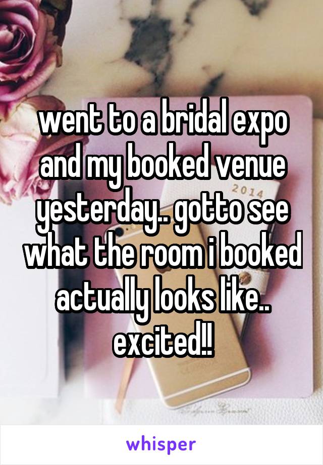 went to a bridal expo and my booked venue yesterday.. gotto see what the room i booked actually looks like.. excited!!