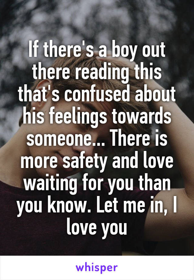 If there's a boy out there reading this that's confused about his feelings towards someone... There is more safety and love waiting for you than you know. Let me in, I love you