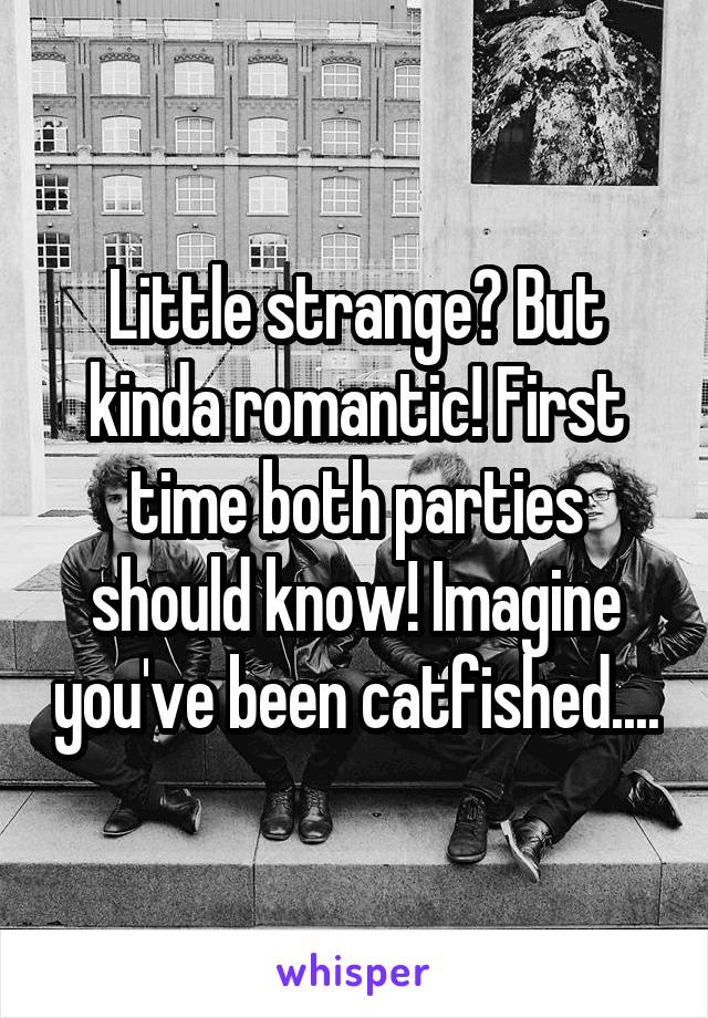 Little strange? But kinda romantic! First time both parties should know! Imagine you've been catfished....