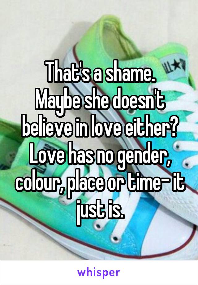 That's a shame.
Maybe she doesn't believe in love either?
Love has no gender, colour, place or time- it just is.