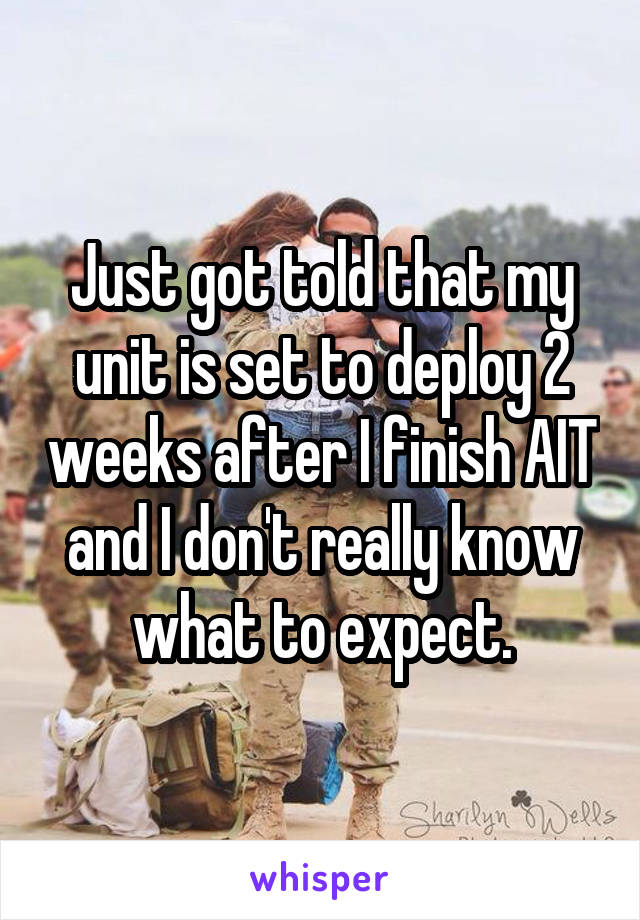 Just got told that my unit is set to deploy 2 weeks after I finish AIT and I don't really know what to expect.