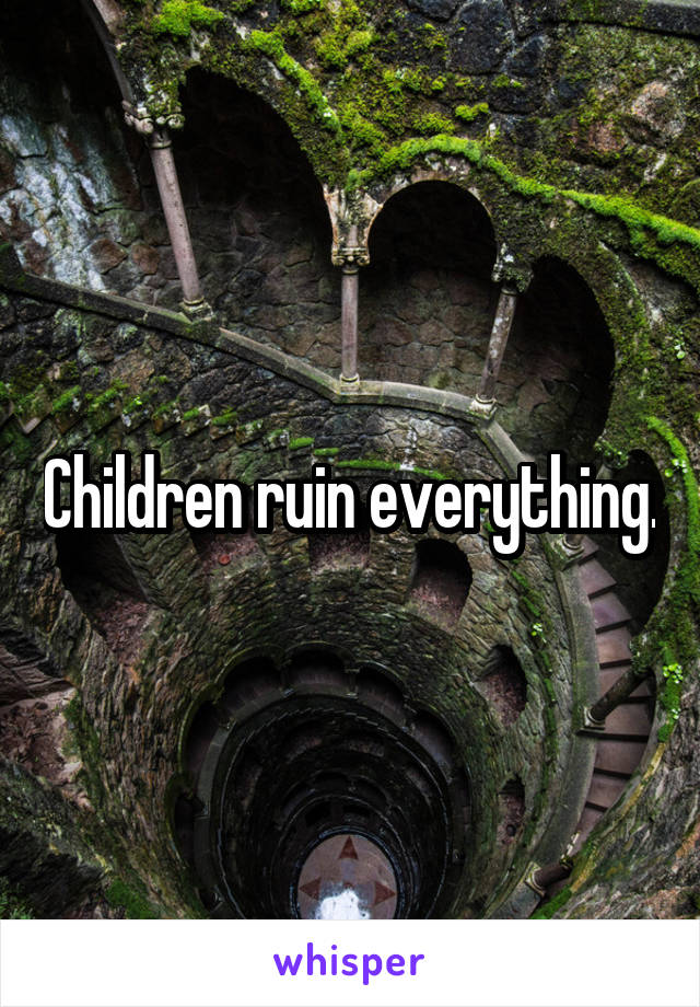Children ruin everything.