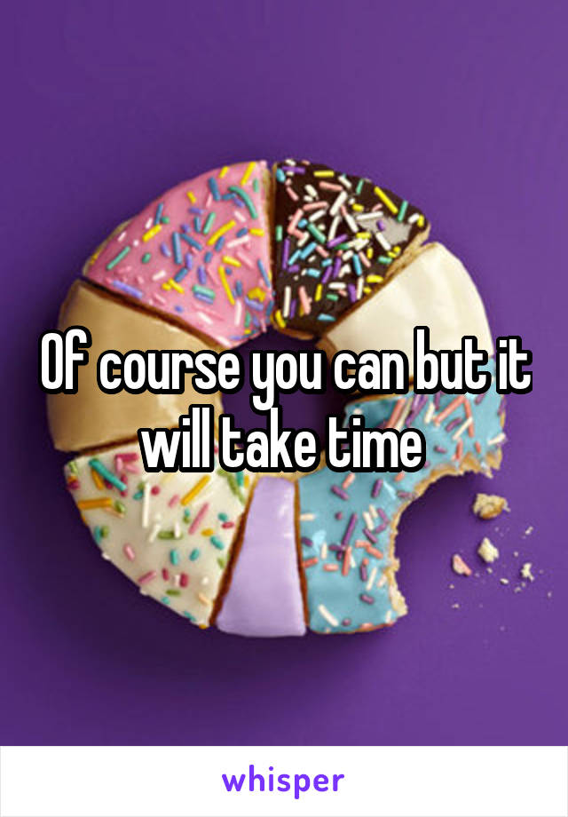 Of course you can but it will take time 