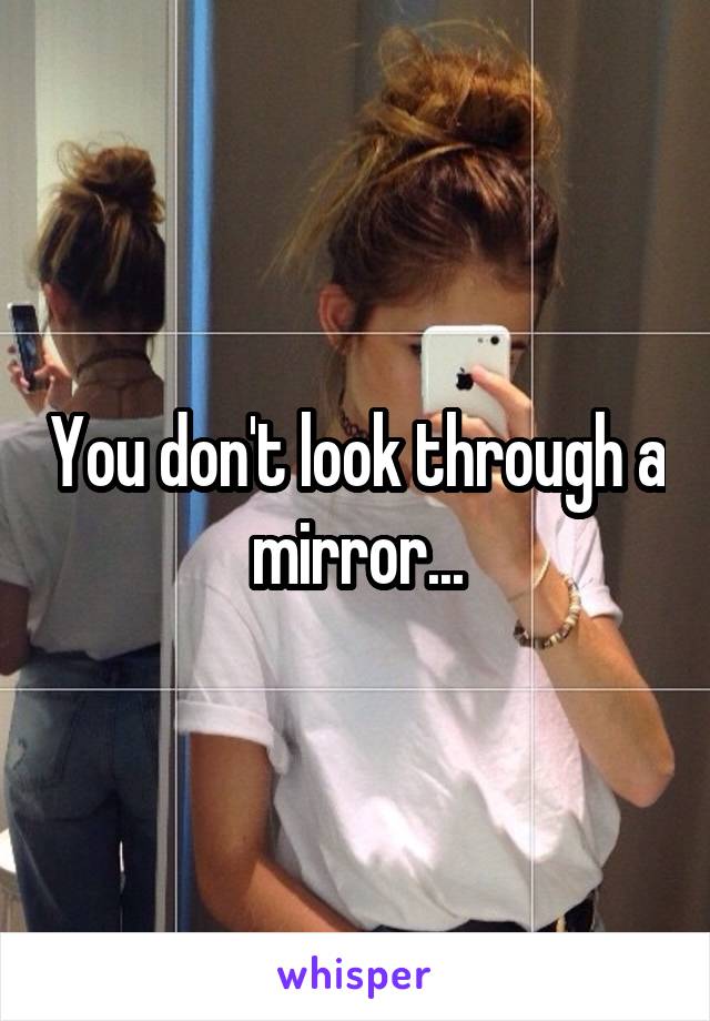 You don't look through a mirror...