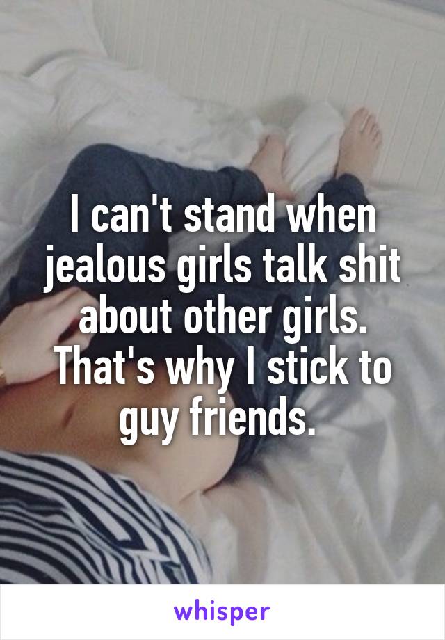 I can't stand when jealous girls talk shit about other girls. That's why I stick to guy friends. 