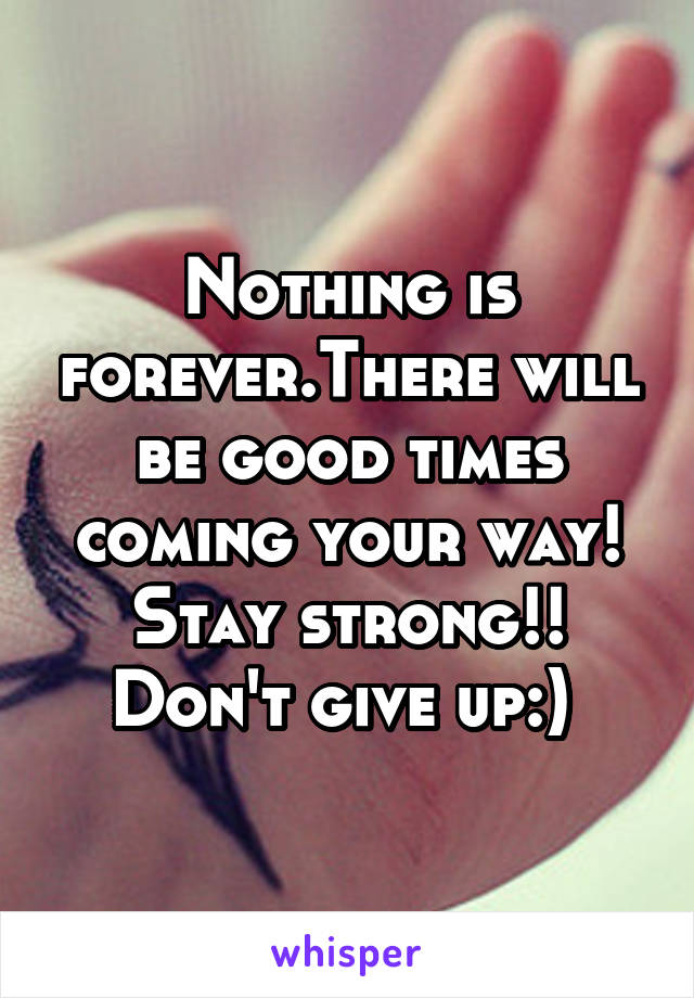 Nothing is forever.There will be good times coming your way! Stay strong!! Don't give up:) 