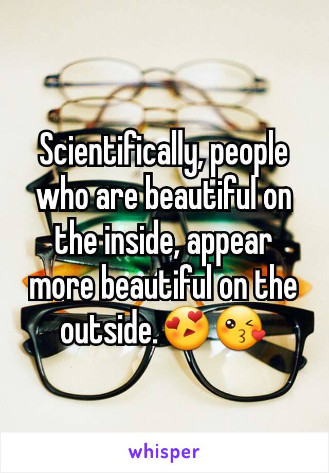 Scientifically, people who are beautiful on the inside, appear more beautiful on the outside.😍😘