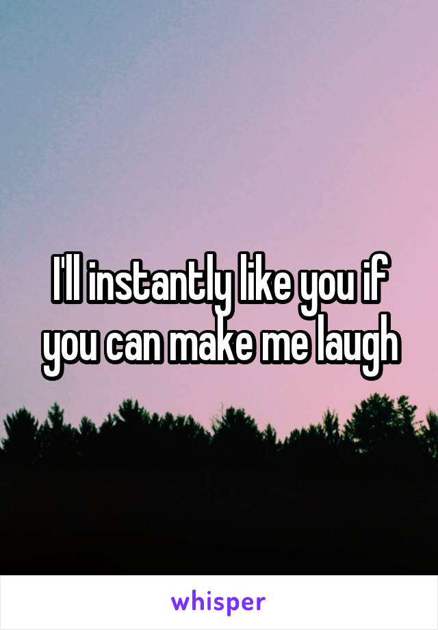 I'll instantly like you if you can make me laugh