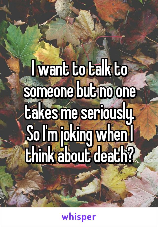 I want to talk to someone but no one takes me seriously.
So I'm joking when I think about death?