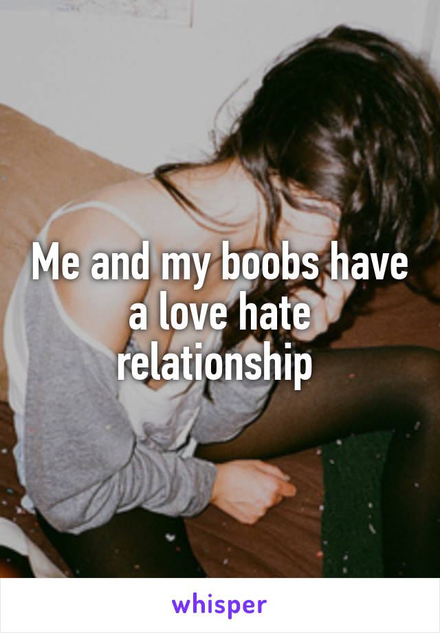 Me and my boobs have a love hate relationship 