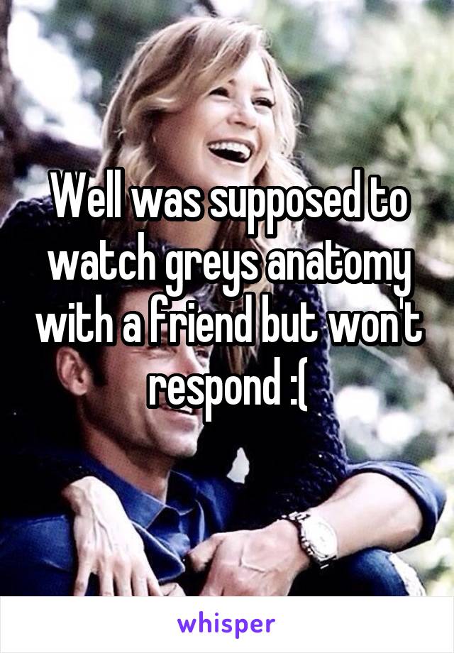 Well was supposed to watch greys anatomy with a friend but won't respond :(
