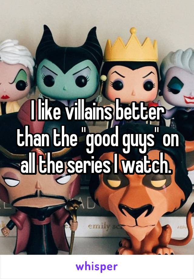 I like villains better than the "good guys" on all the series I watch. 