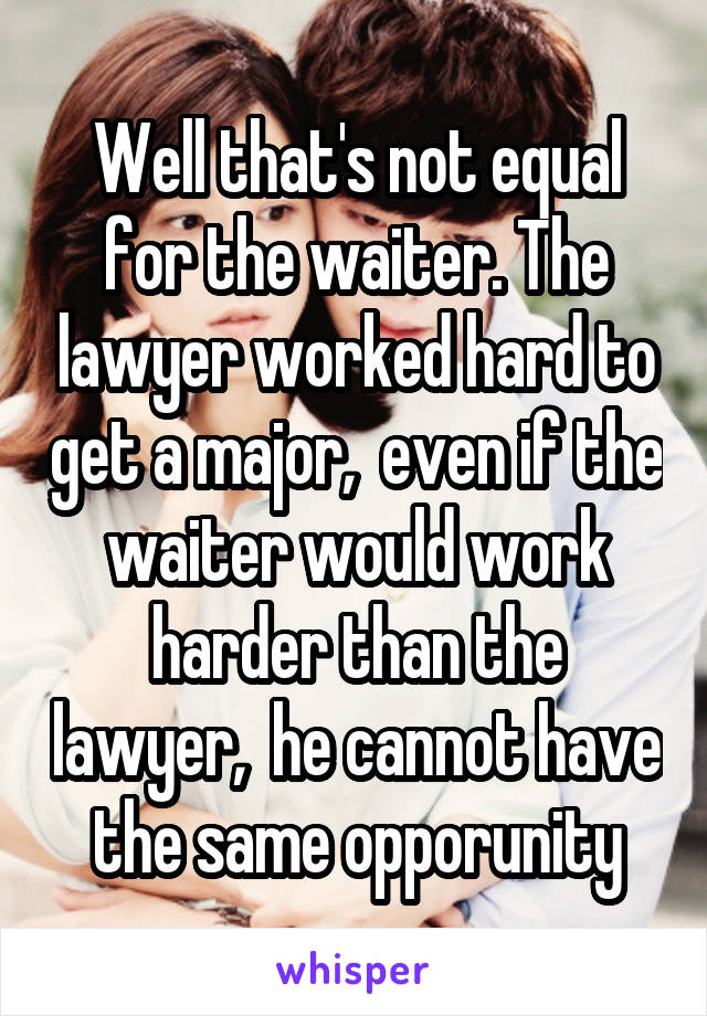 Well that's not equal for the waiter. The lawyer worked hard to get a major,  even if the waiter would work harder than the lawyer,  he cannot have the same opporunity