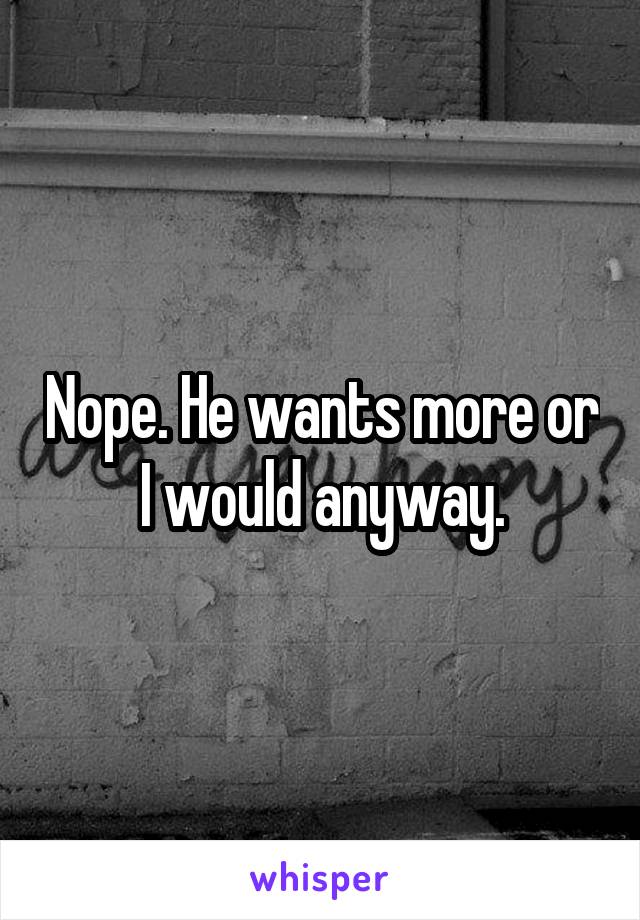 Nope. He wants more or I would anyway.