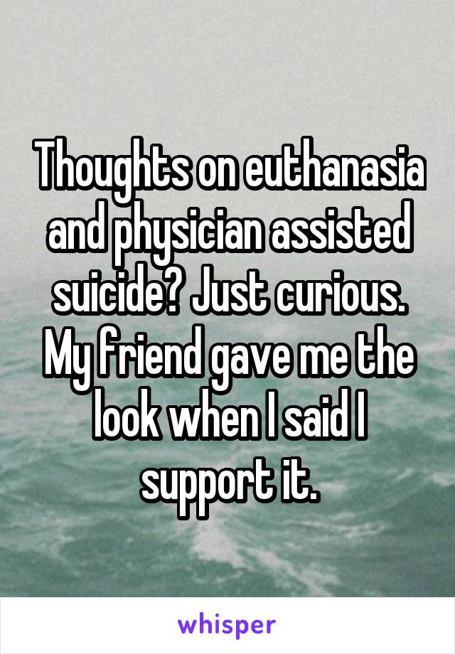 Thoughts on euthanasia and physician assisted suicide? Just curious. My friend gave me the look when I said I support it.