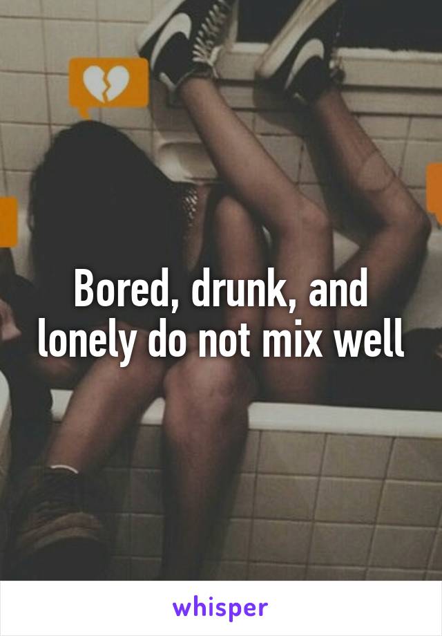 Bored, drunk, and lonely do not mix well