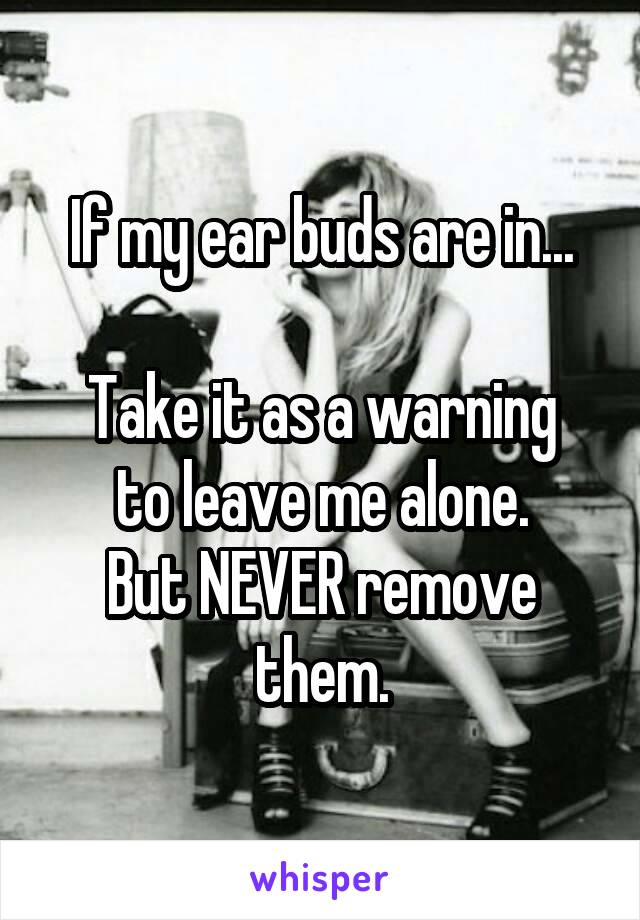 If my ear buds are in...

Take it as a warning to leave me alone.
But NEVER remove them.