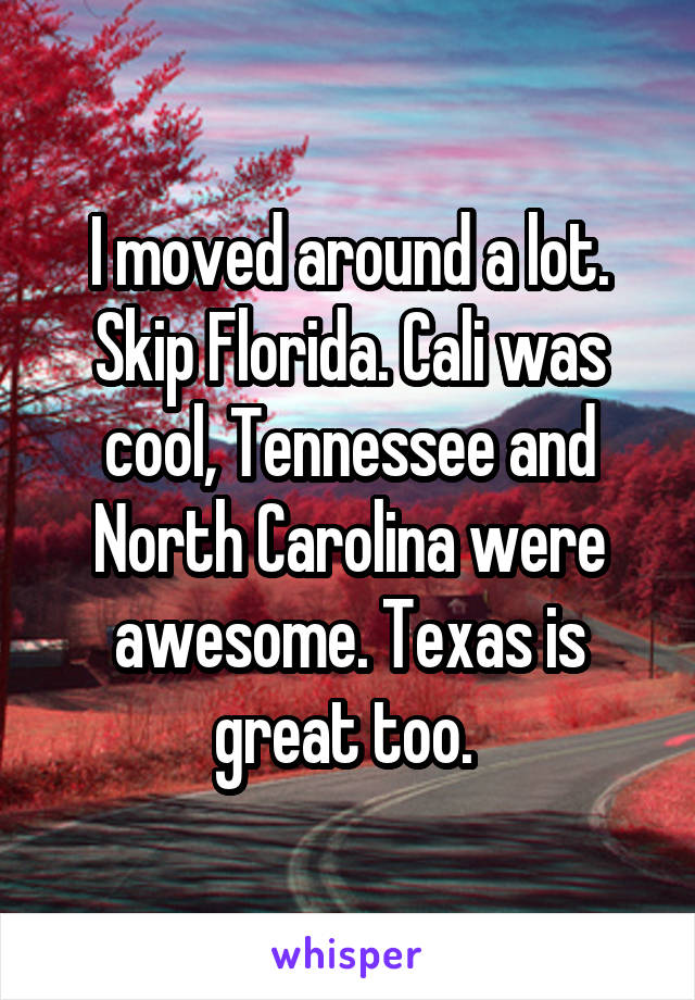 I moved around a lot. Skip Florida. Cali was cool, Tennessee and North Carolina were awesome. Texas is great too. 