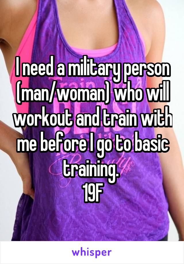 I need a military person (man/woman) who will workout and train with me before I go to basic training. 
19F