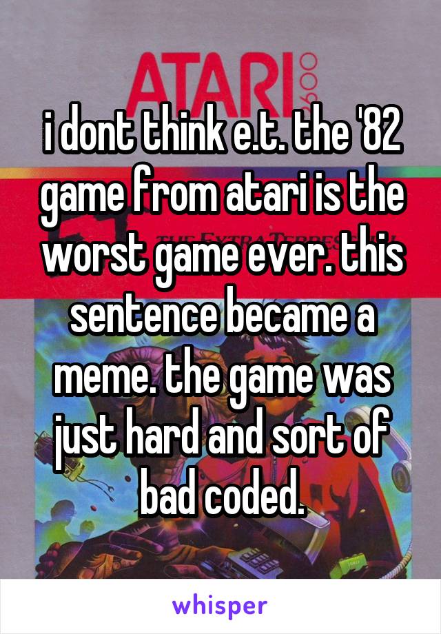 i dont think e.t. the '82 game from atari is the worst game ever. this sentence became a meme. the game was just hard and sort of bad coded.