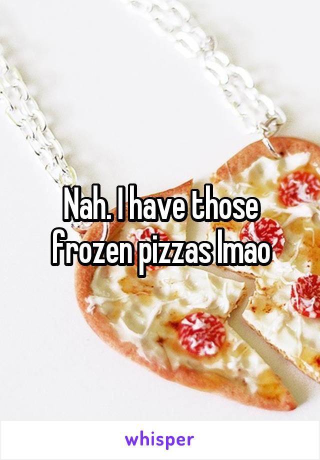 Nah. I have those frozen pizzas lmao