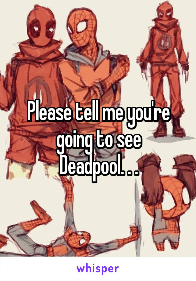 Please tell me you're going to see
Deadpool. . .