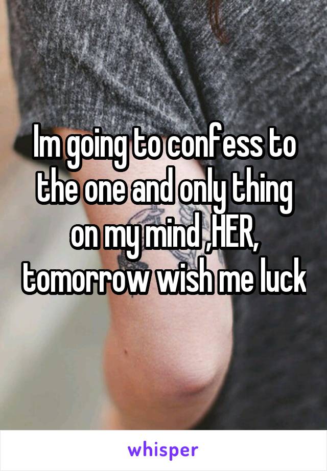 Im going to confess to the one and only thing on my mind ,HER, tomorrow wish me luck 