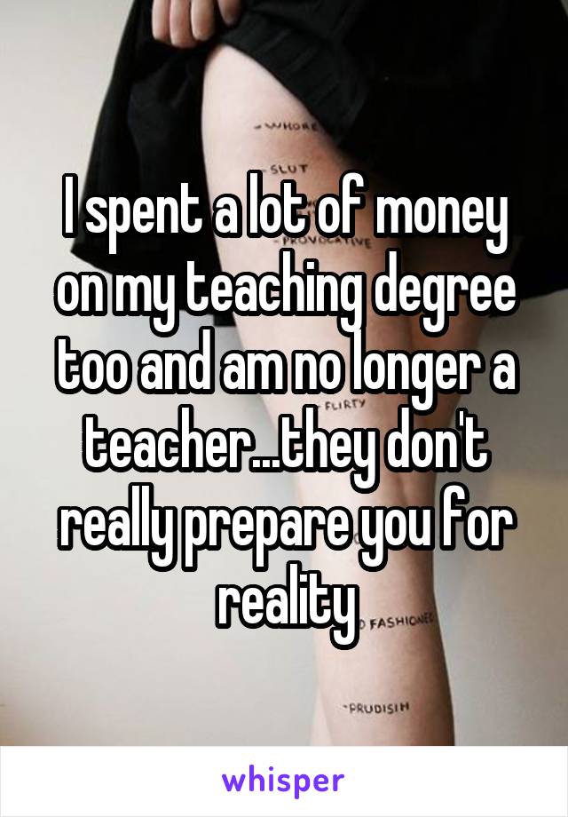 I spent a lot of money on my teaching degree too and am no longer a teacher...they don't really prepare you for reality