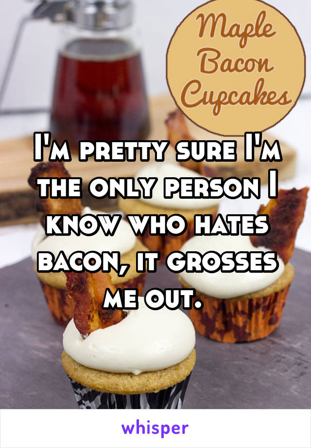 I'm pretty sure I'm the only person I know who hates bacon, it grosses me out. 