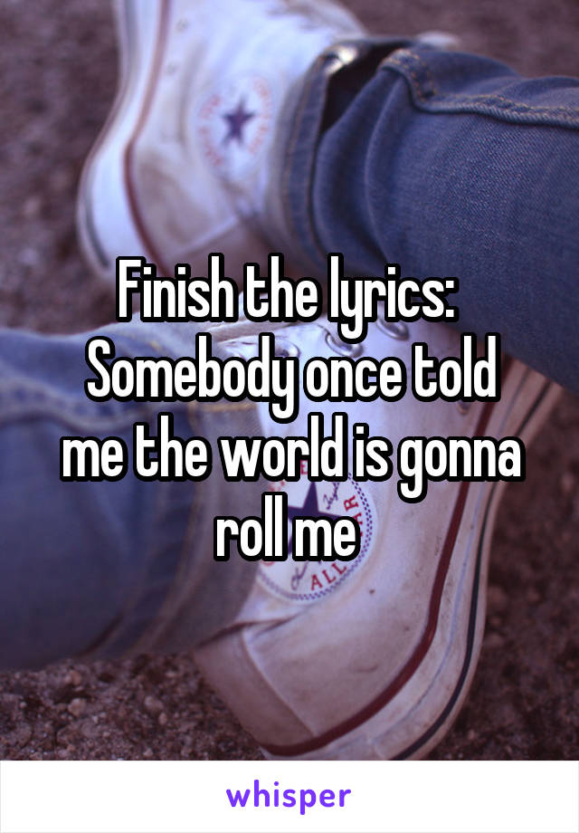 Finish the lyrics: 
Somebody once told me the world is gonna roll me 