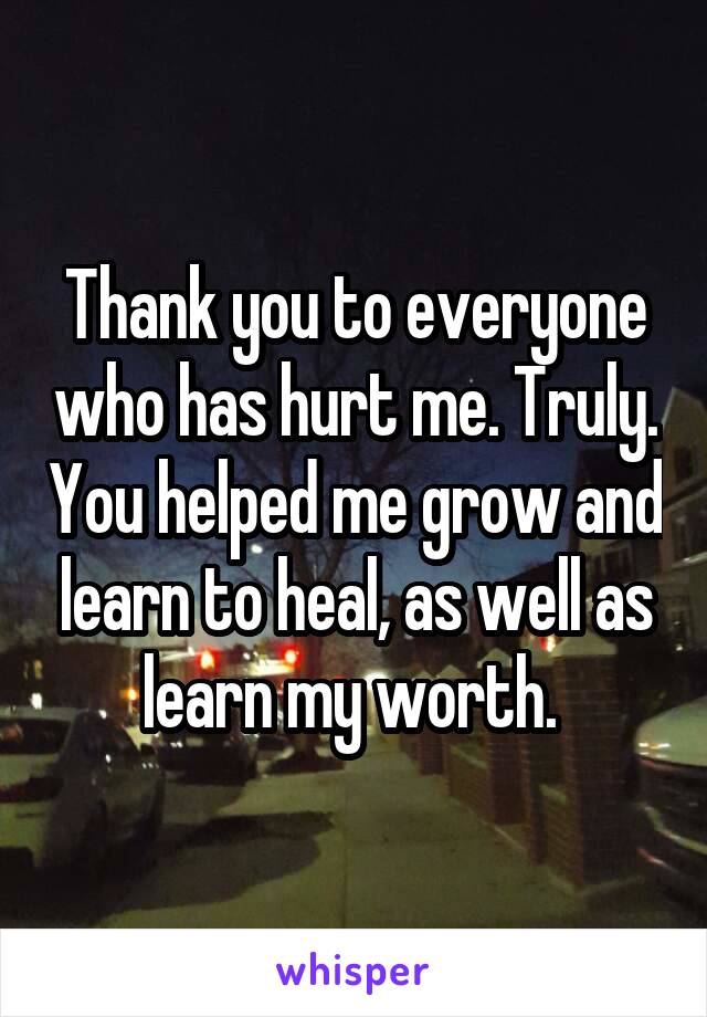 Thank you to everyone who has hurt me. Truly. You helped me grow and learn to heal, as well as learn my worth. 