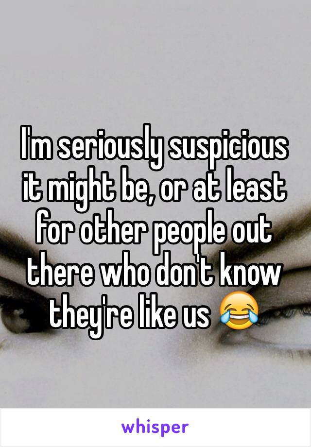 I'm seriously suspicious it might be, or at least for other people out there who don't know they're like us 😂
